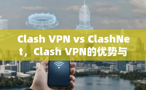 Clash VPN vs ClashNet，Clash VPN的优势与劣势分析
