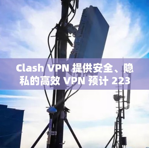 Clash VPN 提供安全、隐私的高效 VPN 预计 223 年 1 月 1 日开始运营