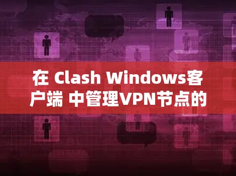 在 Clash Windows客户端 中管理VPN节点的步骤如下