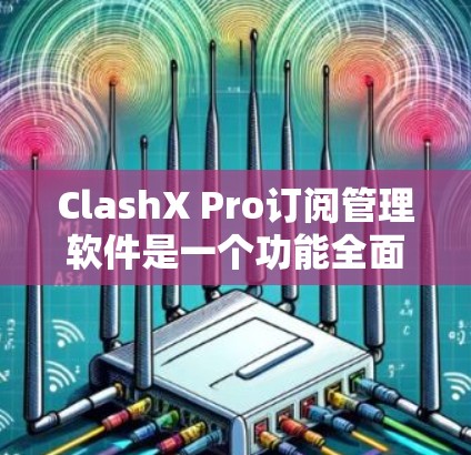 ClashX Pro订阅管理软件是一个功能全面、用户友好的订阅管理工具，适合订阅商优化他们的订阅策略和运营。以下是其核心功能和特点的总结