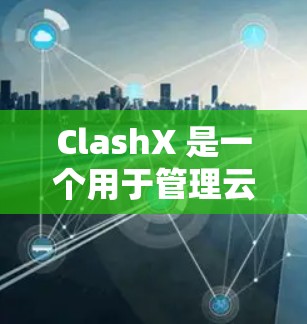 ClashX 是一个用于管理云物理机的工具，提供创建、管理、监控和升级功能。以下是一步步的使用指南