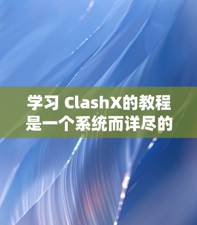 学习 ClashX的教程是一个系统而详尽的过程，涵盖了从基础建模到高级动画和编程的各个方面。以下是一个结构化的学习指南，帮助你系统地掌握 ClashX