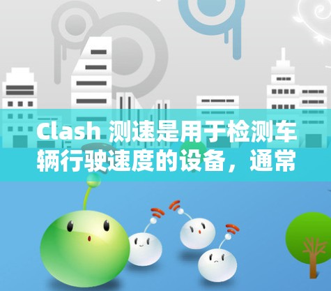 Clash 测速是用于检测车辆行驶速度的设备，通常用于测试或监控车辆在高速公路上的驾驶行为。以下是关于 Clash测速的一些信息