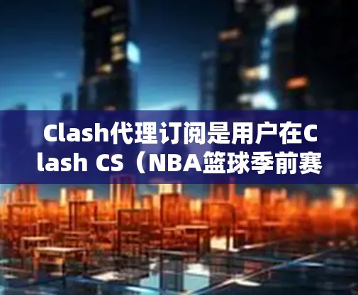 Clash代理订阅是用户在Clash CS（NBA篮球季前赛平台）中订阅代理服务来管理游戏账号、进行直播、或进行其他代理操作的一种方式。以下是一些常见的Clash代理订阅方式和相关建议