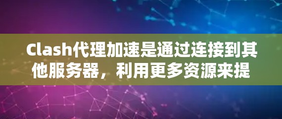 Clash代理加速是通过连接到其他服务器，利用更多资源来提升游戏性能和优化用户体验的技术。以下是关于Clash代理加速的详细步骤和方法