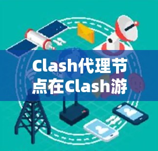Clash代理节点在Clash游戏中扮演着关键角色，它负责在不同角色之间切换，如从主角角色切换到敌方角色。以下是关于Clash代理节点的详细说明