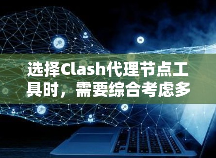 选择Clash代理节点工具时，需要综合考虑多个方面，以确保工具的高效性和安全性。以下是详细的步骤指南