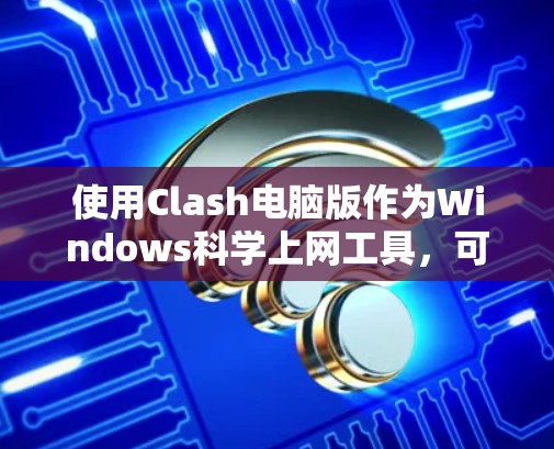 使用Clash电脑版作为Windows科学上网工具，可以按照以下步骤进行