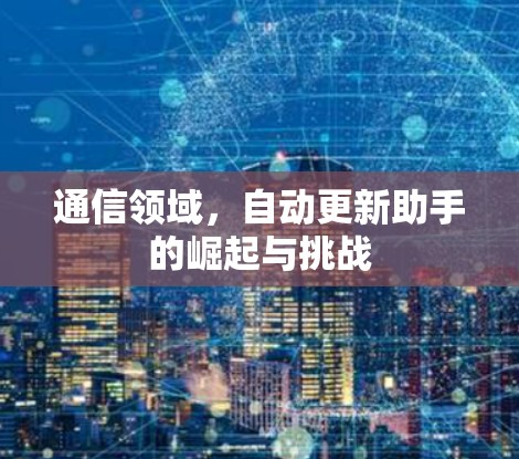 通信领域,自动更新助手的崛起与挑战 通信领域,自动更新助手的崛起与挑战