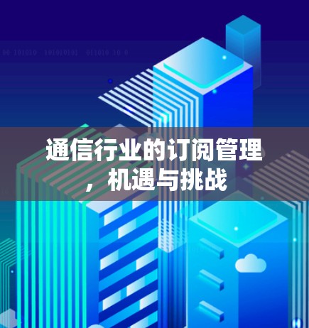 通信行业的订阅管理,机遇与挑战 通信行业的订阅管理,机遇与挑战