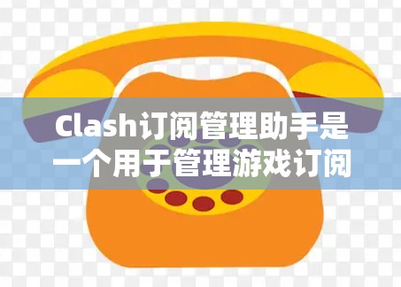 Clash订阅管理助手是一个用于管理游戏订阅信息的工具，通常与游戏平台或应用集成，用户可以使用它来创建、编辑、删除和取消订阅。以下是关于Clash订阅管理助手的详细介绍