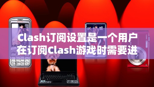 Clash订阅设置是一个用户在订阅Clash游戏时需要进行的步骤,主要是为了确保订阅过程顺利进行,并且能够正确访问游戏。以下是一些常见的Clash订阅设置步骤和注意事项 Clash订阅设置是一个用户在订阅Clash游戏时需要进行的步骤,主要是为了确保订阅过程顺利进行,并且能够正确访问游戏。以下是一些常见的Clash订阅设置步骤和注意事项