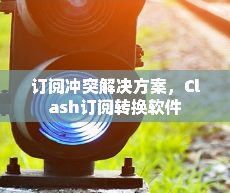 订阅冲突解决方案,Clash订阅转换软件 订阅冲突解决方案,Clash订阅转换软件