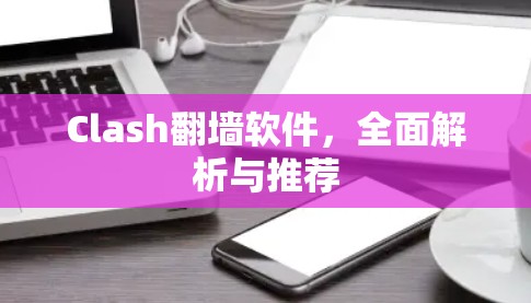 Clash翻墙软件,全面解析与推荐 Clash翻墙软件,全面解析与推荐