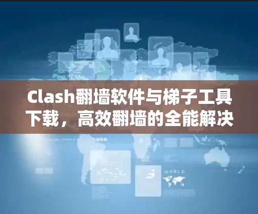 Clash翻墙软件与梯子工具下载，高效翻墙的全能解决方案