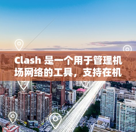 Clash 是一个用于管理机场网络的工具，支持在机场上创建和管理节点，帮助优化网络结构。以下是Clash管理机场节点的关键步骤
