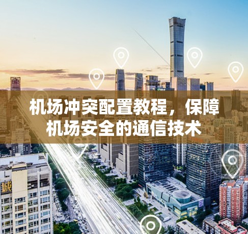 机场冲突配置教程，保障机场安全的通信技术