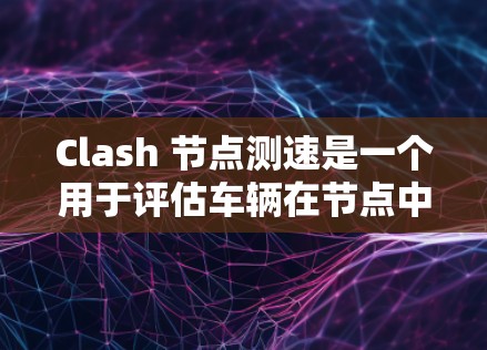 Clash 节点测速是一个用于评估车辆在节点中的实际驾驶状态的工具。以下是其主要特点和使用方法 Clash 节点测速是一个用于评估车辆在节点中的实际驾驶状态的工具。以下是其主要特点和使用方法