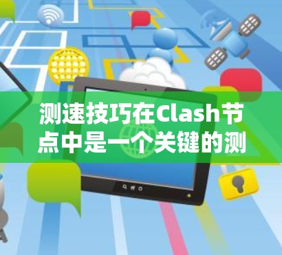 测速技巧在Clash节点中是一个关键的测试策略，可以帮助提升游戏体验，减少失误。以下是对测速技巧的详细指南