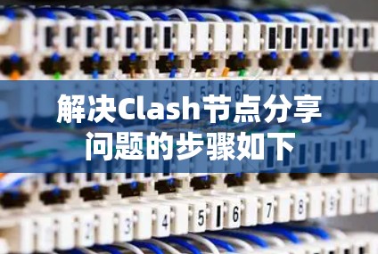 解决Clash节点分享问题的步骤如下