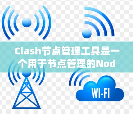 Clash节点管理工具是一个用于节点管理的Node.js工具，允许用户配置、创建、删除和搜索节点。以下是详细的使用步骤和功能解释