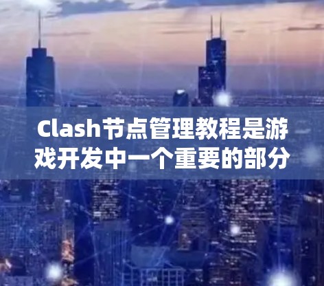 Clash节点管理教程是游戏开发中一个重要的部分，用于创建、管理和删除节点。节点是游戏中的基本元素，包括角色、物品、系统组件等。以下是对 Clash节点管理的详细步骤和解释