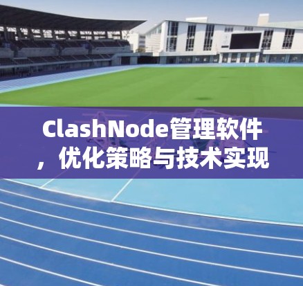 ClashNode管理软件，优化策略与技术实现