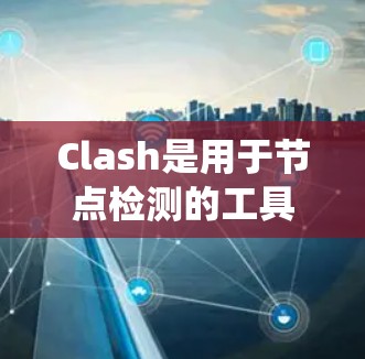 Clash是用于节点检测的工具，主要用于软件开发中的代码审查，帮助识别潜在的代码攻击风险。以下是关于Clash的系统性总结