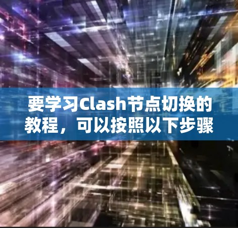 要学习Clash节点切换的教程，可以按照以下步骤进行