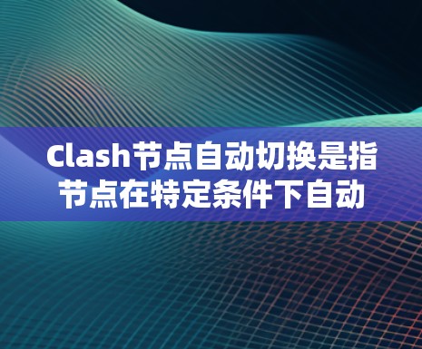 Clash节点自动切换是指节点在特定条件下自动切换到另一个状态或功能。具体实现方式取决于节点和Clash的详细配置。以下是一些可能的实现方式