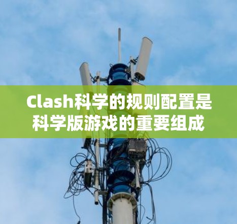Clash科学的规则配置是科学版游戏的重要组成部分，用于管理游戏规则、策略和资源。以下是详细的规则配置步骤和内容