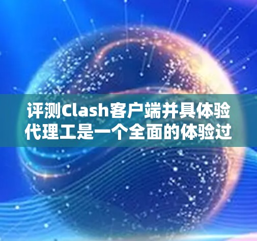 评测Clash客户端并具体验代理工是一个全面的体验过程，涉及多个关键方面，包括客户端的性能、功能、连接性以及兼容性。以下是对该评测的详细总结
