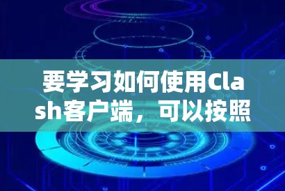要学习如何使用Clash客户端，可以按照以下步骤进行