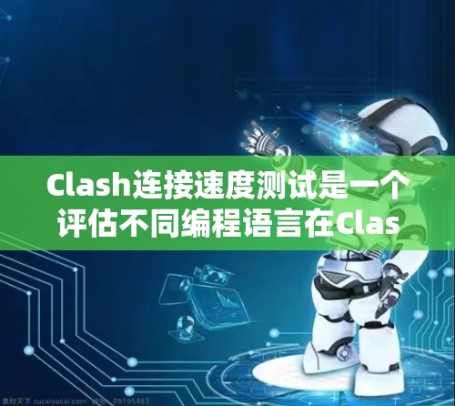 Clash连接速度测试是一个评估不同编程语言在Clash框架中的性能和连接速度的工具。以下是详细的步骤和分析