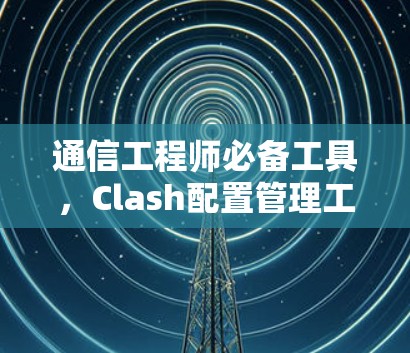 通信工程师必备工具，Clash配置管理工具