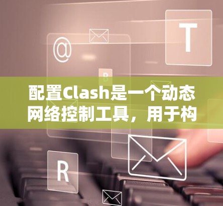 配置Clash是一个动态网络控制工具，用于构建动态网络流量。以下是一个详细的配置步骤指南