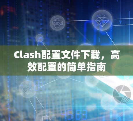 Clash配置文件下载,高效配置的简单指南 Clash配置文件下载,高效配置的简单指南