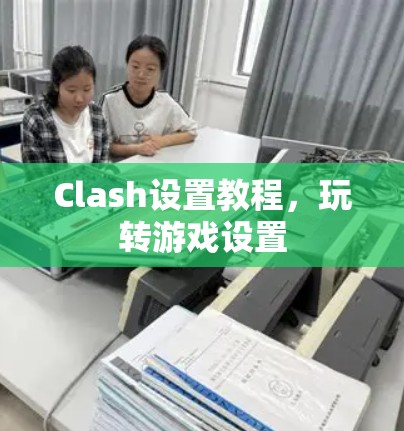 Clash设置教程,玩转游戏设置 Clash设置教程,玩转游戏设置