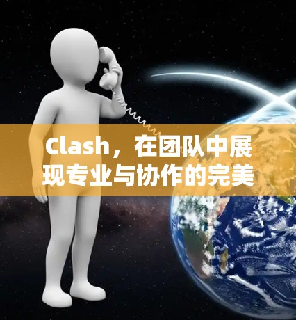 Clash,在团队中展现专业与协作的完美模式 Clash,在团队中展现专业与协作的完美模式