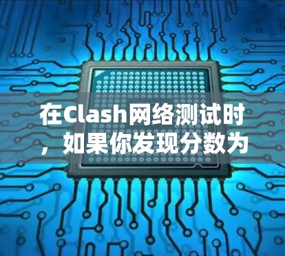 在Clash网络测试时，如果你发现分数为零，可能是由于以下几个原因