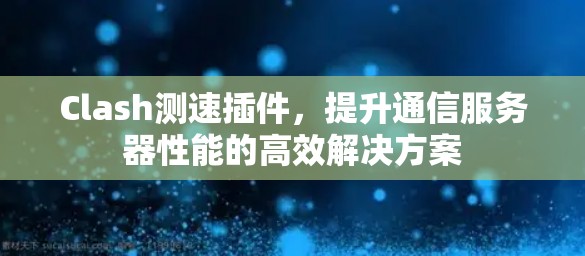 Clash测速插件，提升通信服务器性能的高效解决方案