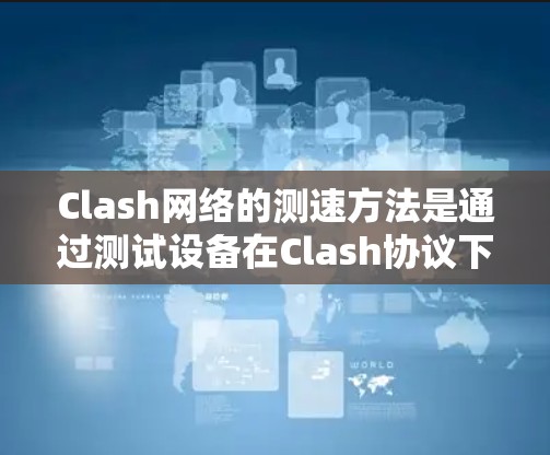 Clash网络的测速方法是通过测试设备在Clash协议下的性能来评估网络连接速度、带宽和冲突率。以下是详细的测速步骤和方法
