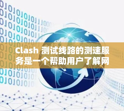 Clash 测试线路的测速服务是一个帮助用户了解网络连接速度和稳定性的重要工具，以下是对该服务的详细介绍