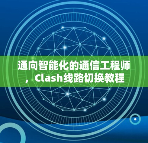 通向智能化的通信工程师，Clash线路切换教程