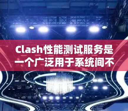 Clash性能测试服务是一个广泛用于系统间不兼容性测试的工具，其核心目标是帮助测试人员识别和优化系统之间的兼容性问题。以下是详细的步骤指南，帮助你更好地理解和使用Clash