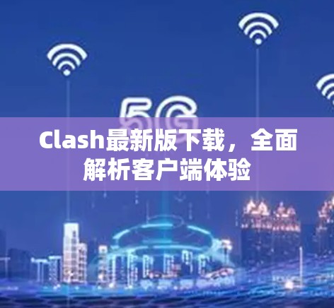 Clash最新版下载，全面解析客户端体验