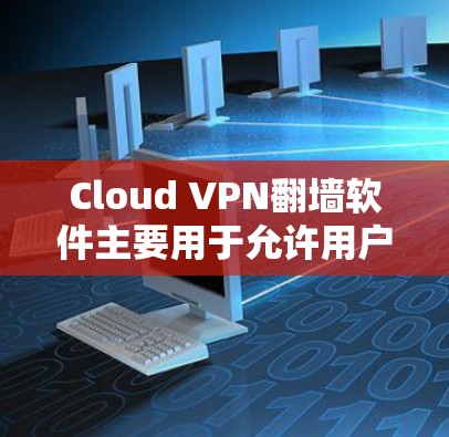 Cloud VPN翻墙软件主要用于允许用户访问互联网，但不被VPN或防火墙限制。以下是一个分步骤的介绍