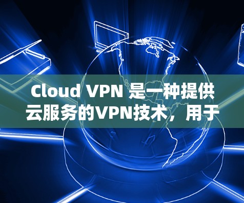 Cloud VPN 是一种提供云服务的VPN技术，用于访问远程服务器或文件。高速线路指的是在 Cloud VPN 网络中，连接速度较快，传输速度快，能够满足用户在移动设备上快速访问远程服务器的需求