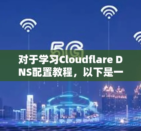 对于学习Cloudflare DNS配置教程，以下是一个清晰、有条理的指南