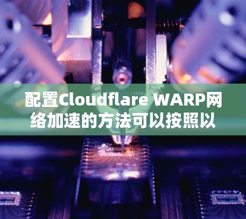 配置Cloudflare WARP网络加速的方法可以按照以下步骤进行